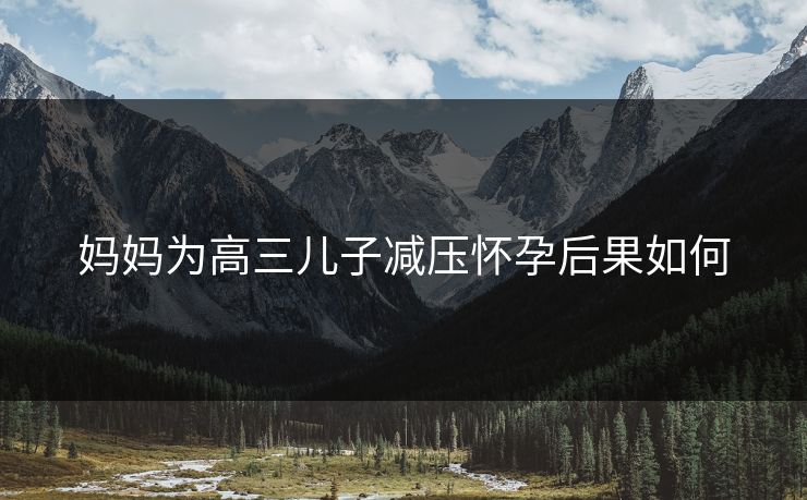 妈妈为高三儿子减压怀孕后果如何