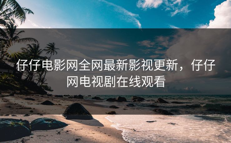 仔仔电影网全网最新影视更新，仔仔网电视剧在线观看