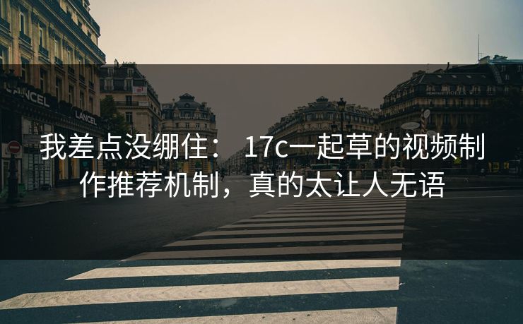我差点没绷住： 17c一起草的视频制作推荐机制，真的太让人无语