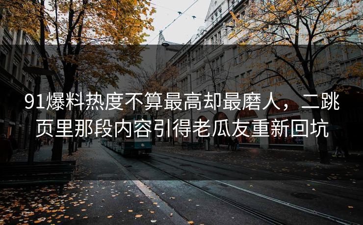 91爆料热度不算最高却最磨人，二跳页里那段内容引得老瓜友重新回坑