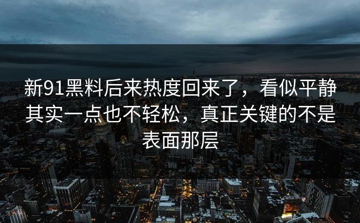 新91黑料后来热度回来了，看似平静其实一点也不轻松，真正关键的不是表面那层