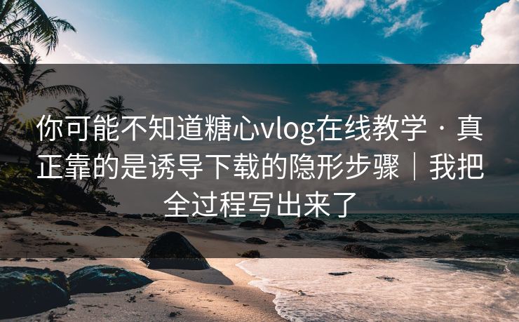 你可能不知道糖心vlog在线教学 · 真正靠的是诱导下载的隐形步骤｜我把全过程写出来了