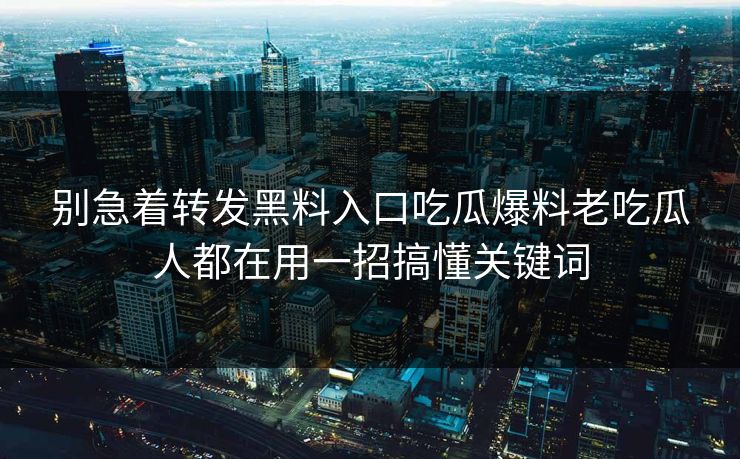别急着转发黑料入口吃瓜爆料老吃瓜人都在用一招搞懂关键词