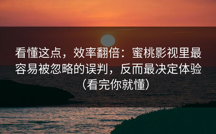 看懂这点，效率翻倍：蜜桃影视里最容易被忽略的误判，反而最决定体验（看完你就懂）