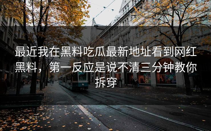 最近我在黑料吃瓜最新地址看到网红黑料，第一反应是说不清三分钟教你拆穿