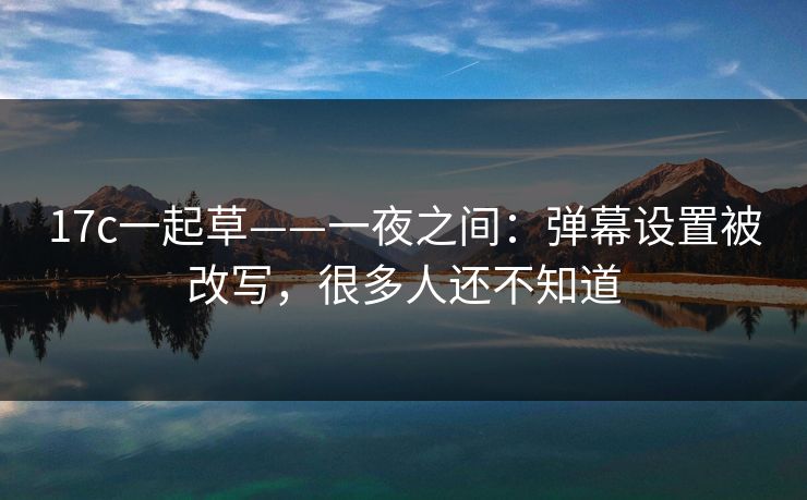 17c一起草——一夜之间：弹幕设置被改写，很多人还不知道