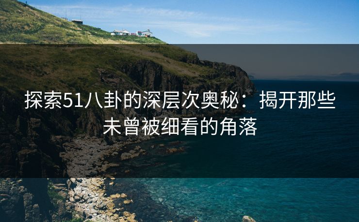 探索51八卦的深层次奥秘：揭开那些未曾被细看的角落