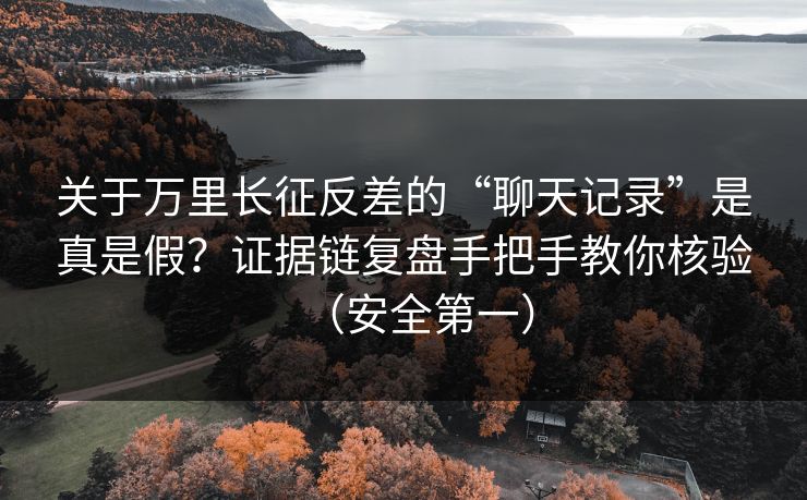 关于万里长征反差的“聊天记录”是真是假？证据链复盘手把手教你核验（安全第一）