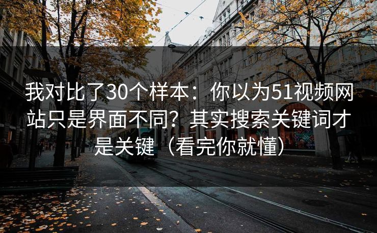 我对比了30个样本：你以为51视频网站只是界面不同？其实搜索关键词才是关键（看完你就懂）