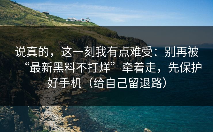 说真的，这一刻我有点难受：别再被“最新黑料不打烊”牵着走，先保护好手机（给自己留退路）
