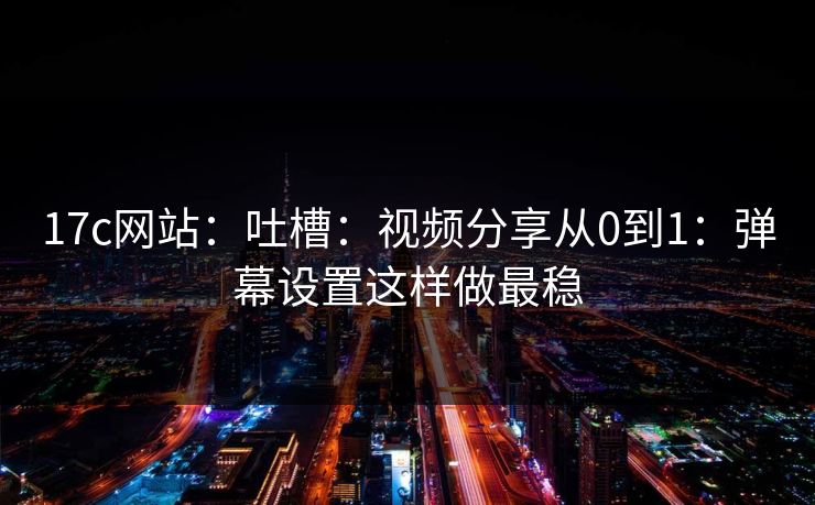17c网站：吐槽：视频分享从0到1：弹幕设置这样做最稳