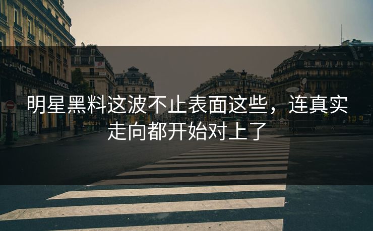 明星黑料这波不止表面这些，连真实走向都开始对上了
