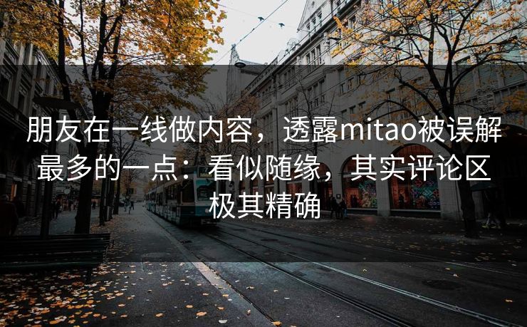 朋友在一线做内容，透露mitao被误解最多的一点：看似随缘，其实评论区极其精确